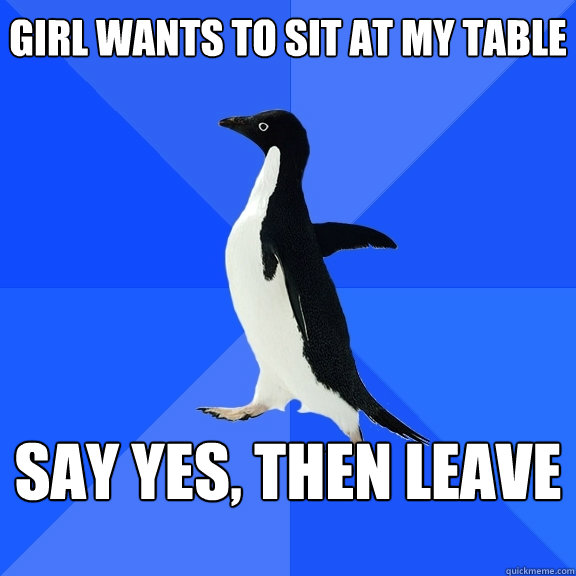 girl wants to sit at my table say yes, then leave  Socially Awkward Penguin