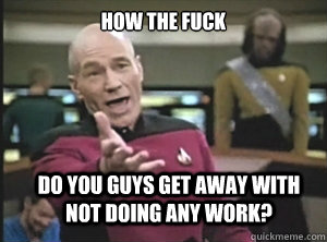 how the fuck do you guys get away with not doing any work?  Annoyed Picard
