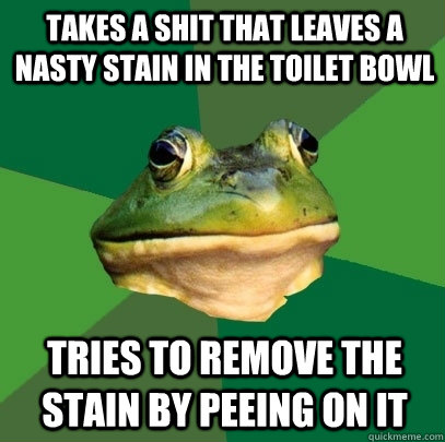 takes a shit that leaves a nasty stain in the toilet bowl tries to remove the stain by peeing on it  Foul Bachelor Frog