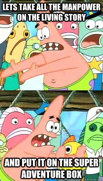 Lets take all the manpower on the living story and put it on the super adventure box  Push it somewhere else Patrick