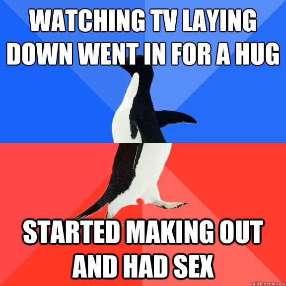 Watching tv laying down went in for a hug
 started making out and had sex  Socially Awkward Awesome Penguin