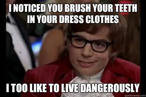 I noticed you brush your teeth in your dress clothes i too like to live dangerously  Dangerously - Austin Powers