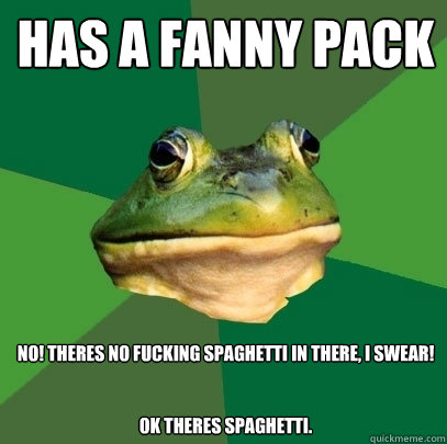 HAS A FANNY PACK NO! THERES NO FUCKING SPAGHETTI IN THERE, I SWEAR!


ok theres spaghetti.  Foul Bachelor Frog