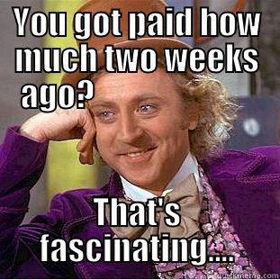 YOU GOT PAID HOW MUCH TWO WEEKS AGO?                          THAT'S FASCINATING.... Condescending Wonka