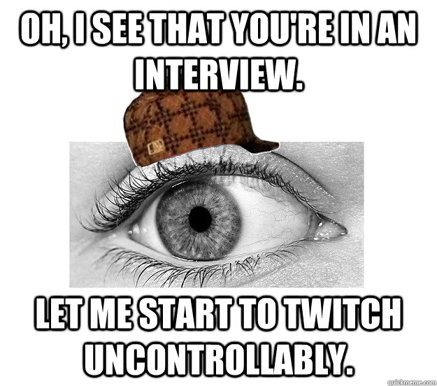 Oh, I see that you're in an interview.  Let me start to twitch uncontrollably.   