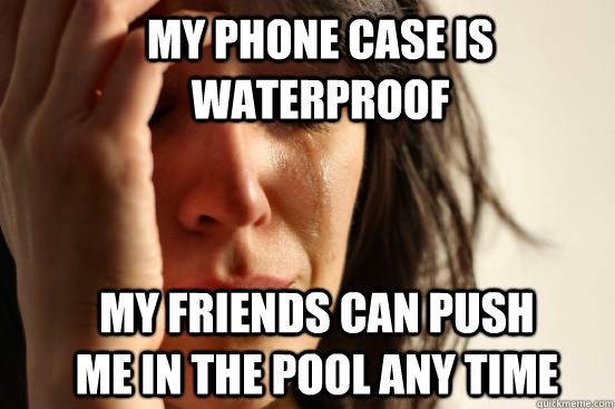 my phone case is waterproof my friends can push me in the pool any time  First World Problems