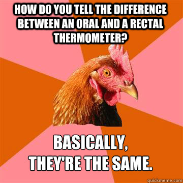 How do you tell the difference between an oral and a rectal thermometer? Basically,
they're the same.  Anti-Joke Chicken