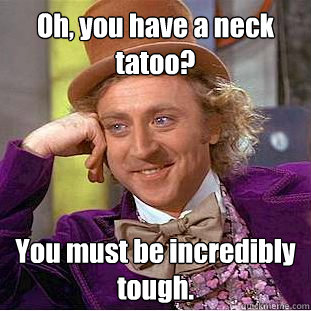 Oh, you have a neck tatoo? You must be incredibly tough.  Creepy Wonka