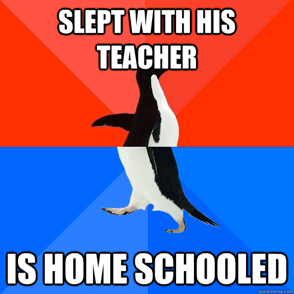 slept with his teacher is home schooled  Socially Awesome Awkward Penguin