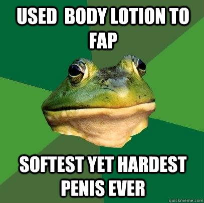 Used  body lotion to fap Softest yet hardest penis ever  Foul Bachelor Frog