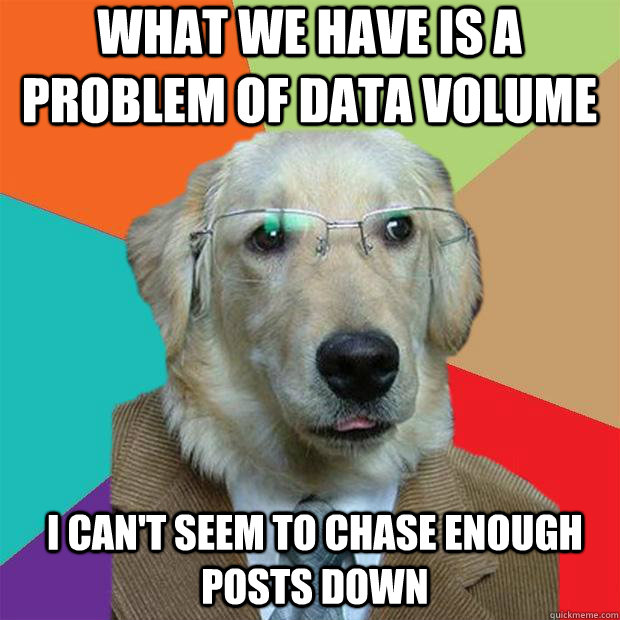 What we have is a problem of data volume i can't seem to chase enough posts down - What we have is a problem of data volume i can't seem to chase enough posts down  Business Dog