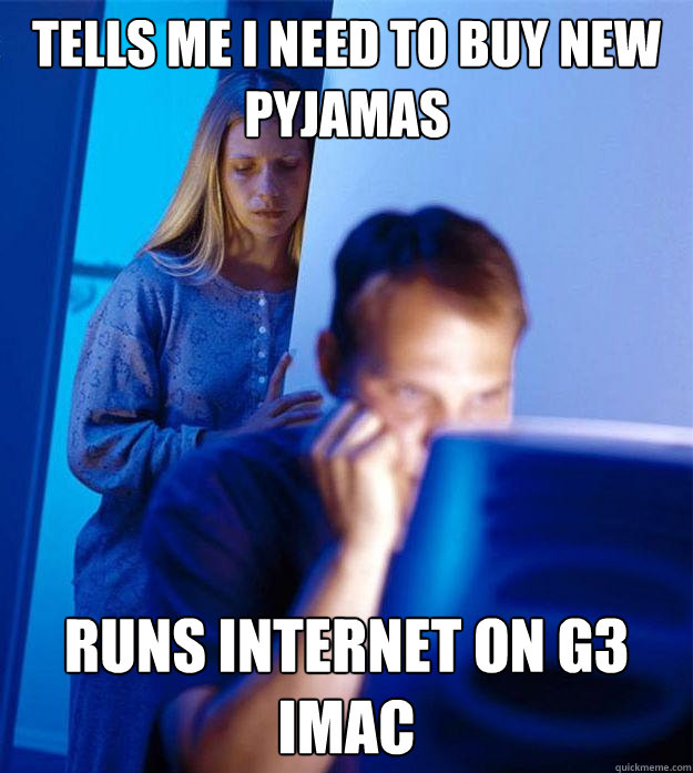 Tells me i need to buy new pyjamas runs internet on G3 iMac  Redditors Wife