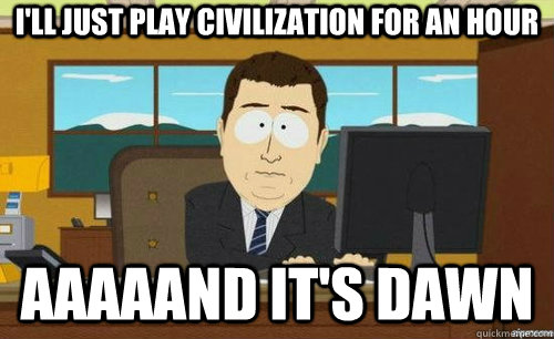 I'LL JUST PLAY CIVILIZATION FOR AN HOUR AAAAAND IT'S DAWN - I'LL JUST PLAY CIVILIZATION FOR AN HOUR AAAAAND IT'S DAWN  anditsgone