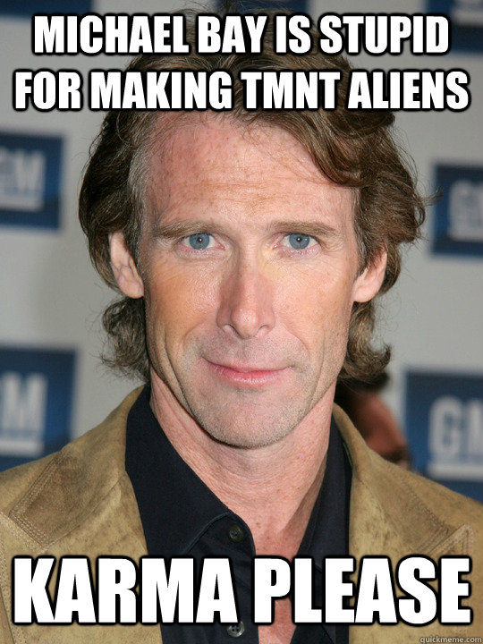 michael bay is stupid for making tmnt aliens karma please  