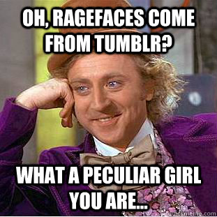 Oh, ragefaces come from tumblr? What a peculiar girl you are...  Creepy Wonka