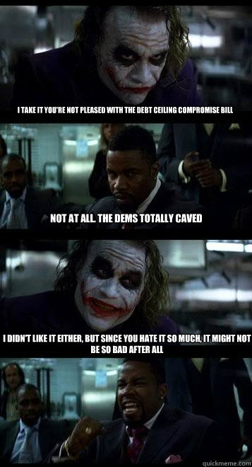 I take it you're not pleased with the debt ceiling compromise bill Not at all. The Dems totally caved I didn't like it either, but since you hate it so much, it might not be so bad after all  Joker with Black guy