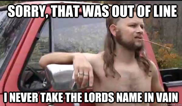  sorry, that was out of line  I never take the lords name in vain   Almost Politically Correct Redneck