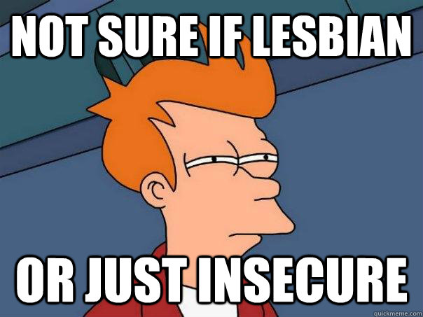 Not sure if lesbian Or just insecure  Futurama Fry