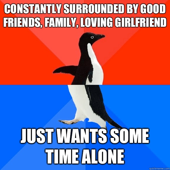 Constantly Surrounded by good friends, family, loving girlfriend Just wants some time alone  Socially Awesome Awkward Penguin