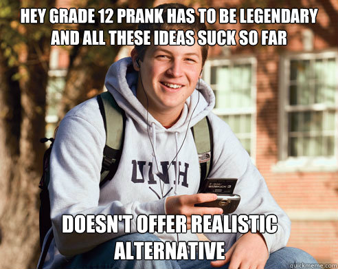 Hey grade 12 prank has to be legendary and all these ideas suck so far doesn't offer realistic alternative - Hey grade 12 prank has to be legendary and all these ideas suck so far doesn't offer realistic alternative  College Freshman
