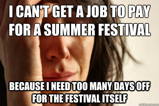 I can't get a job to pay for a summer festival Because I need too many days off for the festival itself  First World Problems