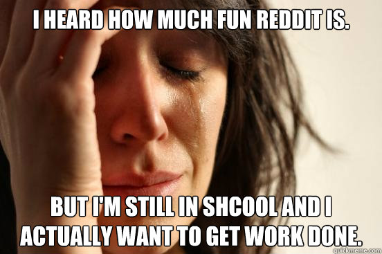 I heard how much fun reddit is. But I'm still in shcool and I actually want to get work done.  First World Problems