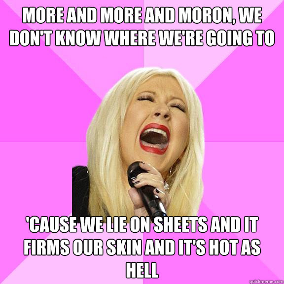More and more and moron, we don't know where we're going to 'Cause we lie on sheets and it firms our skin and it's hot as hell  Wrong Lyrics Christina