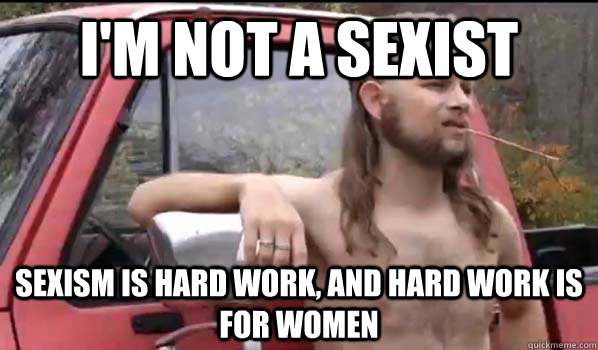I'm not a sexist Sexism is hard work, and hard work is for women  Almost Politically Correct Redneck