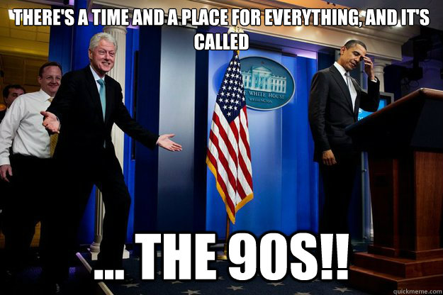 There's a time and a place for everything, and it's called ... the 90s!!   Inappropriate Timing Bill Clinton