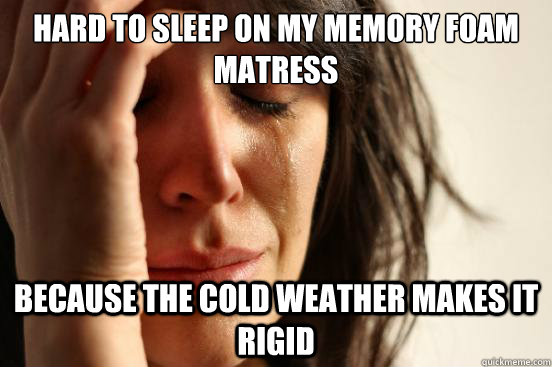 Hard to sleep on my Memory Foam matress Because the cold weather makes it rigid  First World Problems