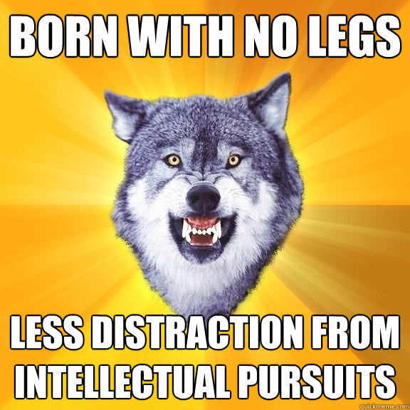 born with no legs less distraction from intellectual pursuits  Courage Wolf