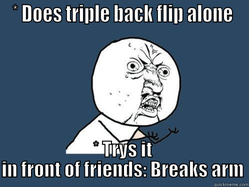 * DOES TRIPLE BACK FLIP ALONE * TRYS IT IN FRONT OF FRIENDS: BREAKS ARM Y U No