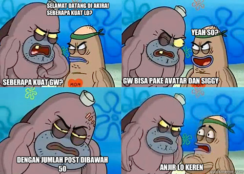 Selamat datang di Akira! seberapa kuat lo? Seberapa kuat gw? gw bisa pake avatar dan siggy dengan jumlah post dibawah 50 Anjir lo keren Yeah so? - Selamat datang di Akira! seberapa kuat lo? Seberapa kuat gw? gw bisa pake avatar dan siggy dengan jumlah post dibawah 50 Anjir lo keren Yeah so?  Salty Spitoon How Tough Are Ya