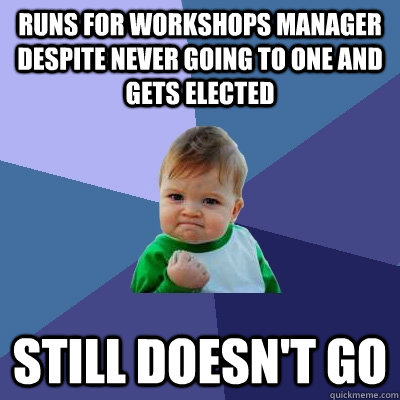 Runs for Workshops Manager despite never going to one and gets elected Still doesn't go  Success Kid