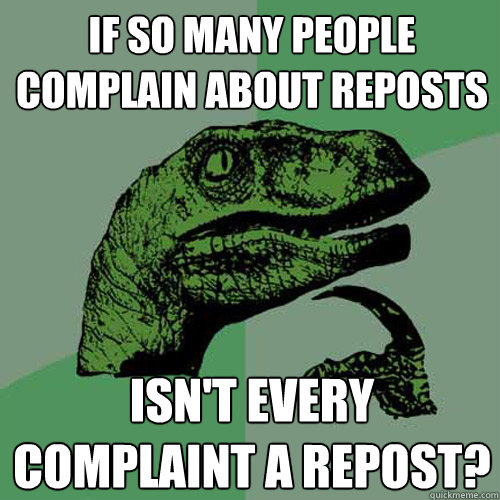 If so many people complain about reposts Isn't every complaint a repost?  Philosoraptor