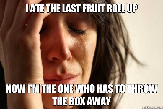 I ate the last fruit roll up Now I'm the one who has to throw the box away  First World Problems