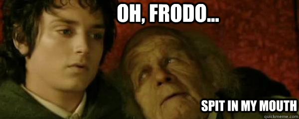 Oh, Frodo... Spit in my mouth  Gross old Bilbo