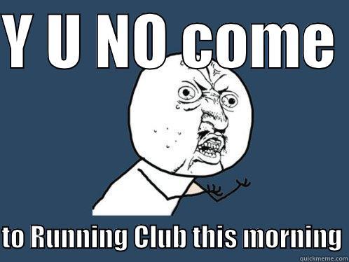 Y U NO COME   TO RUNNING CLUB THIS MORNING Y U No