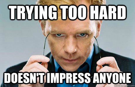 TRYING TOO HARD doesn't impress anyone - TRYING TOO HARD doesn't impress anyone  Horatio Caine