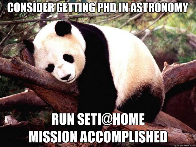 Consider getting PHD in Astronomy Run SETI@HOME
mission accomplished - Consider getting PHD in Astronomy Run SETI@HOME
mission accomplished  Procrastination Panda