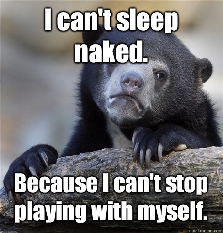 I can't sleep naked. Because I can't stop playing with myself.  - I can't sleep naked. Because I can't stop playing with myself.   Confession Bear