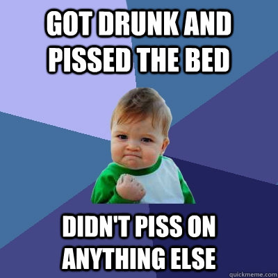 got drunk and Pissed the bed didn't piss on anything else  Success Kid
