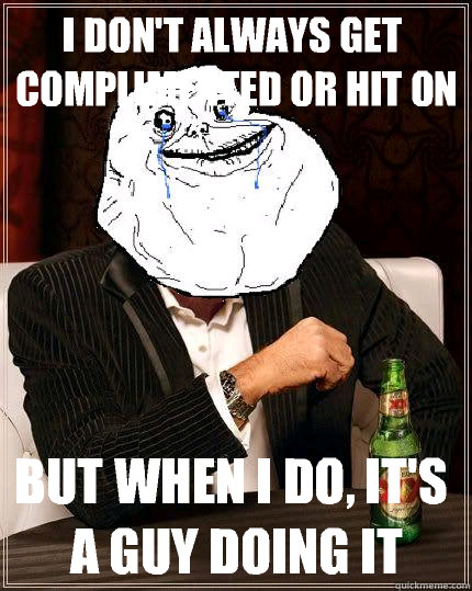 I Don't always get complimented or hit on but when i do, it's a guy doing it - I Don't always get complimented or hit on but when i do, it's a guy doing it  Most Forever Alone In The World