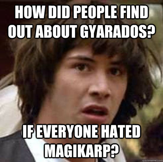 how did people find out about Gyarados? If everyone hated Magikarp?  conspiracy keanu