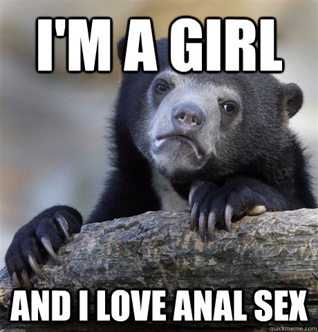 I'm a girl and I love anal sex  Confession Bear