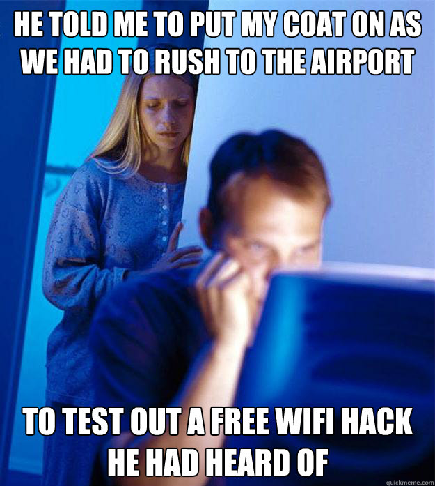 He told me to put my coat on as we had to rush to the airport to test out a free wifi hack he had heard of  Redditors Wife