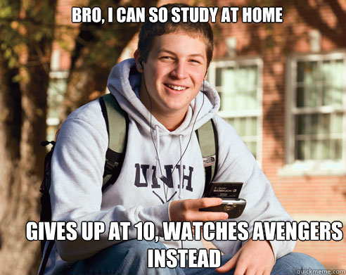 Bro, i can so study at home gives up at 10, watches avengers instead  College Freshman