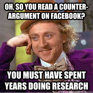 Oh, so you read a counter-argument on facebook? You must have spent years doing research  Creepy Wonka