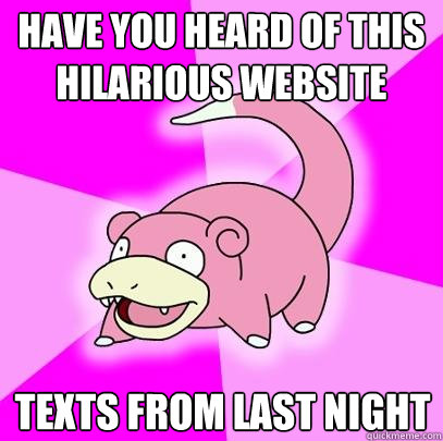 have you heard of this hilarious website  texts from last night  Slowpoke