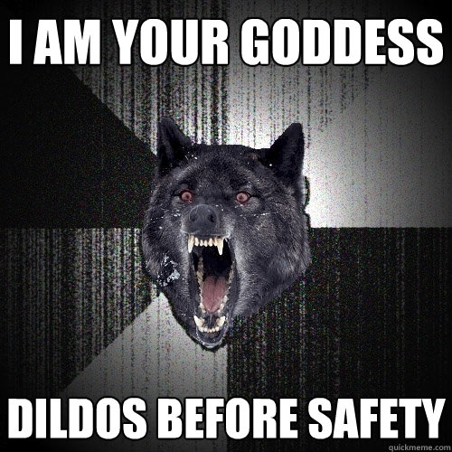 I am your goddess Dildos before safety  Insanity Wolf